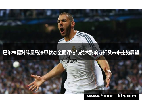巴尔韦德对阵皇马法甲状态全面评估与战术影响分析及未来走势展望