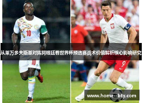 从莱万多夫斯基对阵阿根廷看世界杯预选赛战术价值解析核心影响研究