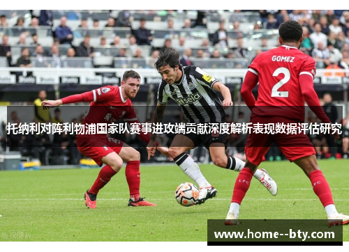 托纳利对阵利物浦国家队赛事进攻端贡献深度解析表现数据评估研究 托纳利对阵利物浦国家队赛事进攻端贡献深度解析表现数据评估研究