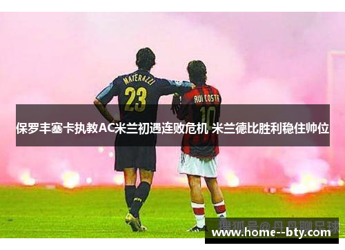 保罗丰塞卡执教AC米兰初遇连败危机 米兰德比胜利稳住帅位 保罗丰塞卡执教AC米兰初遇连败危机 米兰德比胜利稳住帅位