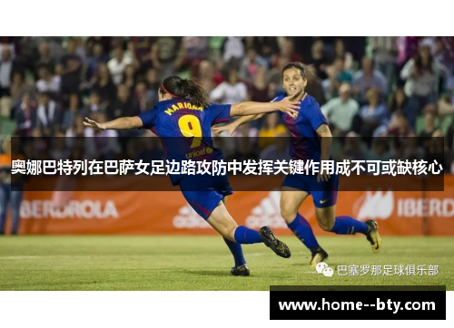 奥娜巴特列在巴萨女足边路攻防中发挥关键作用成不可或缺核心