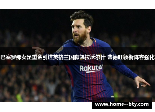 巴塞罗那女足重金引进英格兰国脚凯拉沃尔什 曹德旺领衔阵容强化