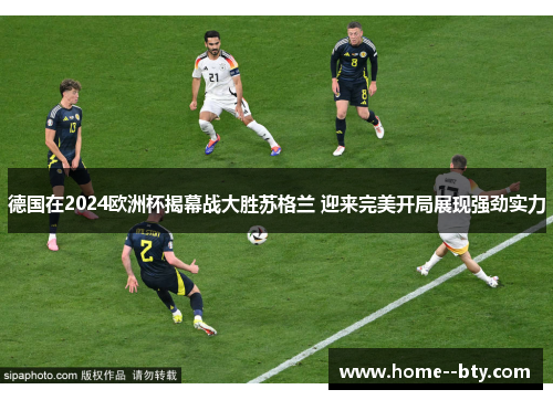 德国在2024欧洲杯揭幕战大胜苏格兰 迎来完美开局展现强劲实力