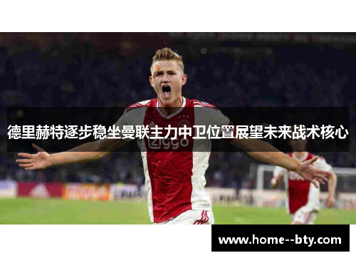 德里赫特逐步稳坐曼联主力中卫位置展望未来战术核心