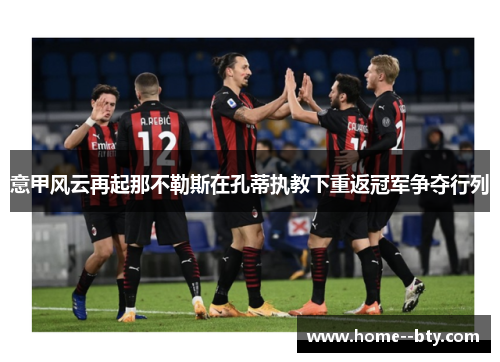 意甲风云再起那不勒斯在孔蒂执教下重返冠军争夺行列 意甲风云再起那不勒斯在孔蒂执教下重返冠军争夺行列