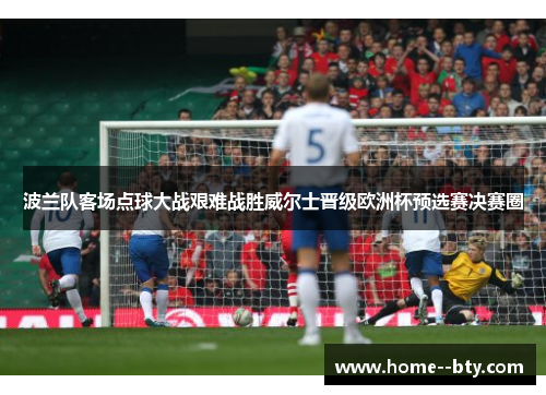 波兰队客场点球大战艰难战胜威尔士晋级欧洲杯预选赛决赛圈 波兰队客场点球大战艰难战胜威尔士晋级欧洲杯预选赛决赛圈