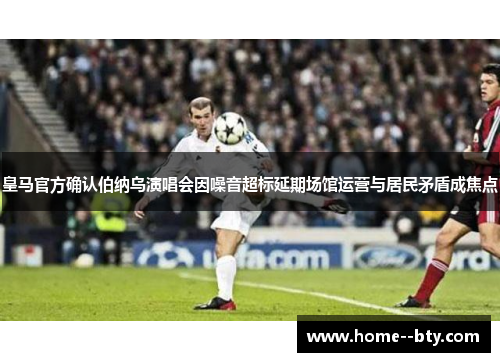 皇马官方确认伯纳乌演唱会因噪音超标延期场馆运营与居民矛盾成焦点