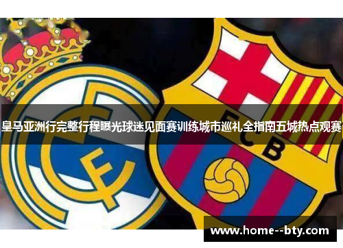 皇马亚洲行完整行程曝光球迷见面赛训练城市巡礼全指南五城热点观赛