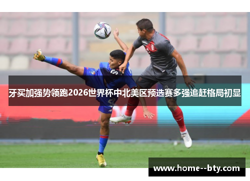 牙买加强势领跑2026世界杯中北美区预选赛多强追赶格局初显 牙买加强势领跑2026世界杯中北美区预选赛多强追赶格局初显