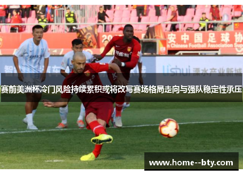 赛前美洲杯冷门风险持续累积或将改写赛场格局走向与强队稳定性承压