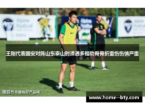 王刚代表国安对阵山东泰山时遭遇多根肋骨骨折重伤伤情严重