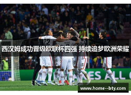 西汉姆成功晋级欧联杯四强 持续追梦欧洲荣耀 西汉姆成功晋级欧联杯四强 持续追梦欧洲荣耀
