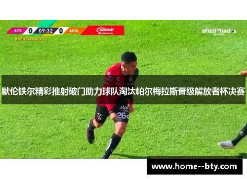默伦铁尔精彩推射破门助力球队淘汰帕尔梅拉斯晋级解放者杯决赛 默伦铁尔精彩推射破门助力球队淘汰帕尔梅拉斯晋级解放者杯决赛
